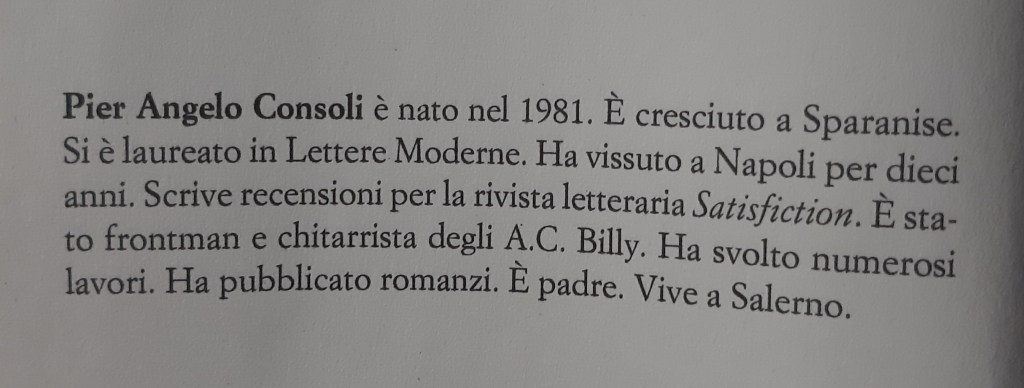 Testo biografico di Pier Angelo Consoli, scrittore e musicista, nato nel 1981 e cresciuto a Sparanise. Laureato in Lettere Moderne, ha vissuto a Napoli e scritto per la rivista Satisfaction.